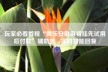 玩家必看教程“微乐安徽麻将挂先试用后付款	”辅助器 - 实时智能回复