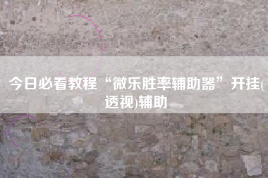 今日必看教程“微乐胜率辅助器	”开挂(透视)辅助