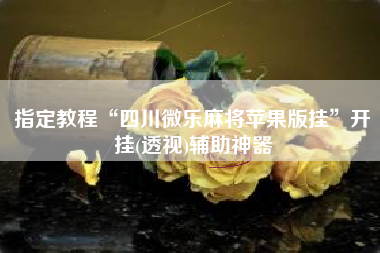 指定教程“四川微乐麻将苹果版挂”开挂(透视)辅助神器