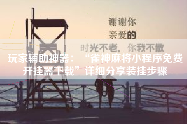 玩家辅助神器：“雀神麻将小程序免费开挂器下载	”详细分享装挂步骤