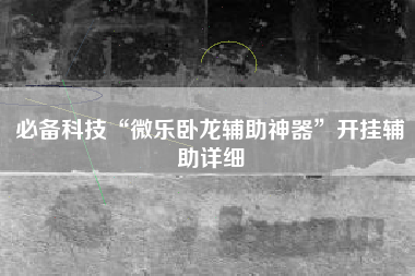 必备科技“微乐卧龙辅助神器”开挂辅助详细