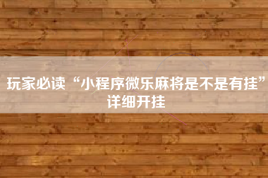 玩家必读“小程序微乐麻将是不是有挂”详细开挂