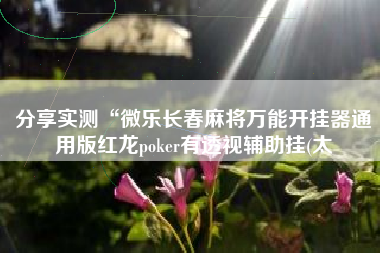 分享实测“微乐长春麻将万能开挂器通用版红龙poker有透视辅助挂(太