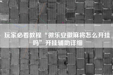 玩家必看教程“微乐安徽麻将怎么开挂吗”开挂辅助详细