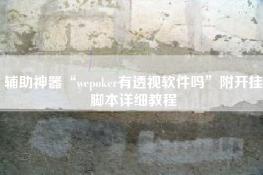 辅助神器“wepoker有透视软件吗”附开挂脚本详细教程