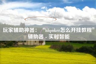 玩家辅助神器：“hhpoker怎么开挂教程	”辅助器 - 实时智能