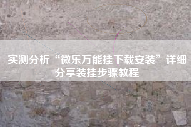 实测分析“微乐万能挂下载安装”详细分享装挂步骤教程