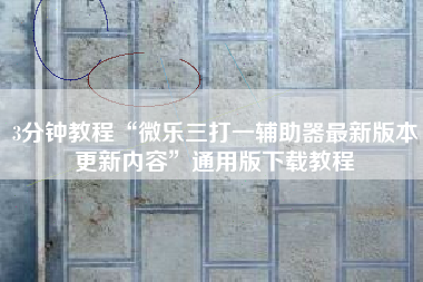 3分钟教程“微乐三打一辅助器最新版本更新内容	”通用版下载教程