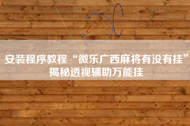 安装程序教程“微乐广西麻将有没有挂”揭秘透视辅助万能挂