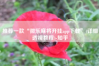推荐一款“微乐麻将开挂app下载”(详细透视教程)-知乎