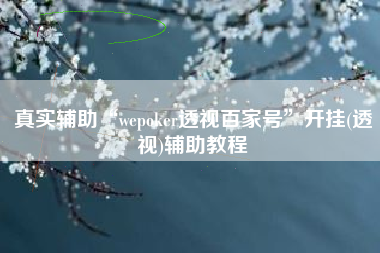 真实辅助“wepoker透视百家号”开挂(透视)辅助教程