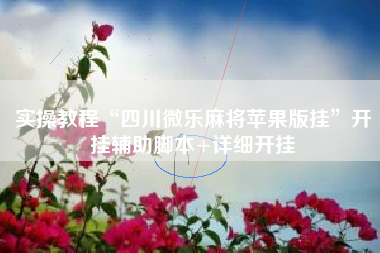 实操教程“四川微乐麻将苹果版挂	”开挂辅助脚本+详细开挂