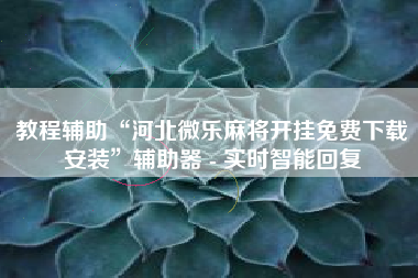 教程辅助“河北微乐麻将开挂免费下载安装”辅助器 - 实时智能回复
