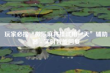 玩家必搜“微乐麻将挂试用一天	”辅助器 - 实时智能回复