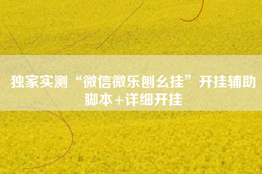 独家实测“微信微乐刨幺挂”开挂辅助脚本+详细开挂