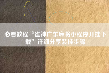 必看教程“雀神广东麻将小程序开挂下载”详细分享装挂步骤