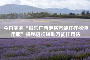 今日实测“微乐广西麻将万能开挂器通用版	”揭秘透视辅助万能挂用法