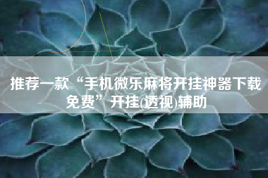 推荐一款“手机微乐麻将开挂神器下载免费”开挂(透视)辅助