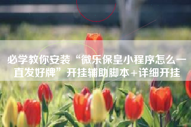 必学教你安装“微乐保皇小程序怎么一直发好牌	”开挂辅助脚本+详细开挂