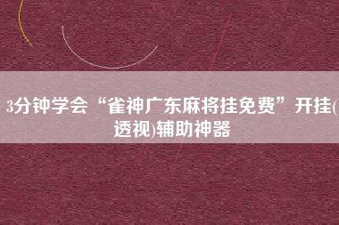 3分钟学会“雀神广东麻将挂免费”开挂(透视)辅助神器