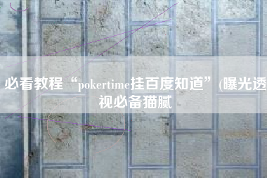 必看教程“pokertime挂百度知道”(曝光透视必备猫腻