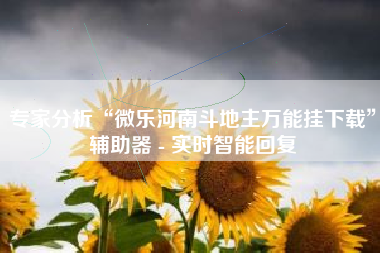 专家分析“微乐河南斗地主万能挂下载	”辅助器 - 实时智能回复