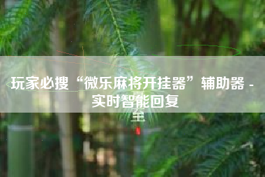 玩家必搜“微乐麻将开挂器”辅助器 - 实时智能回复