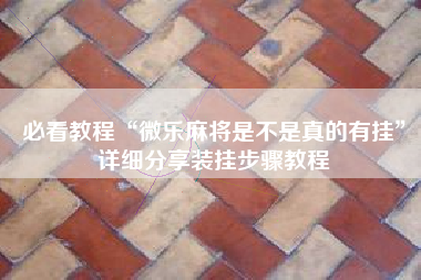 必看教程“微乐麻将是不是真的有挂”详细分享装挂步骤教程