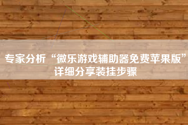 专家分析“微乐游戏辅助器免费苹果版	”详细分享装挂步骤