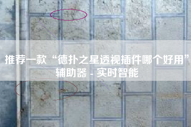 推荐一款“德扑之星透视插件哪个好用	”辅助器 - 实时智能