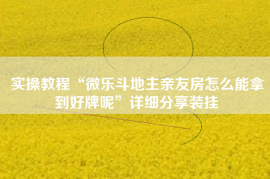 实操教程“微乐斗地主亲友房怎么能拿到好牌呢”详细分享装挂