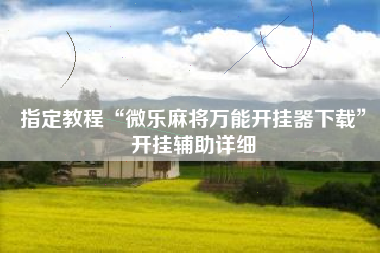 指定教程“微乐麻将万能开挂器下载	”开挂辅助详细