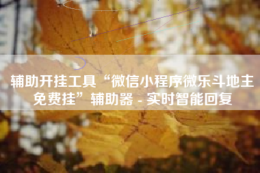 辅助开挂工具“微信小程序微乐斗地主免费挂	”辅助器 - 实时智能回复