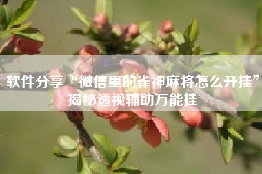 软件分享“微信里的雀神麻将怎么开挂	”揭秘透视辅助万能挂