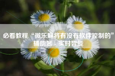 必看教程“微乐麻将有没有软件控制的	”辅助器 - 实时智能