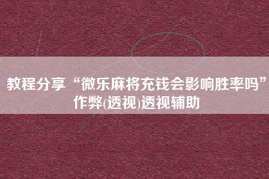 教程分享“微乐麻将充钱会影响胜率吗”作弊(透视)透视辅助