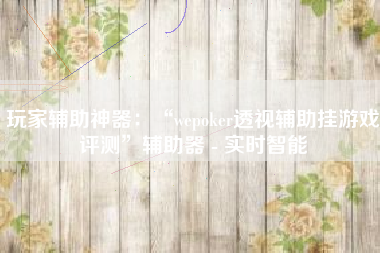 玩家辅助神器：“wepoker透视辅助挂游戏评测”辅助器 - 实时智能