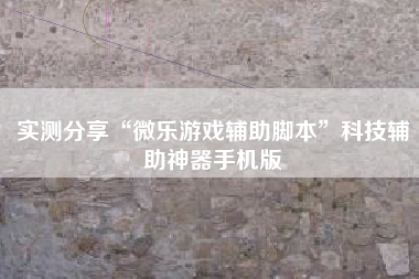 实测分享“微乐游戏辅助脚本	”科技辅助神器手机版