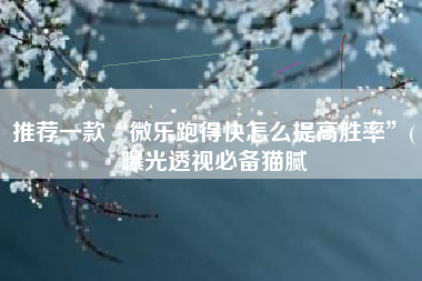 推荐一款“微乐跑得快怎么提高胜率	”(曝光透视必备猫腻