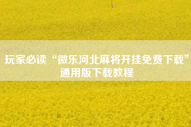 玩家必读“微乐河北麻将开挂免费下载”通用版下载教程