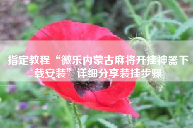 指定教程“微乐内蒙古麻将开挂神器下载安装	”详细分享装挂步骤