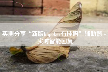 实测分享“新版hhpoker有挂吗	”辅助器 - 实时智能回复