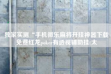 独家实测“手机微乐麻将开挂神器下载免费红龙poker有透视辅助挂(太