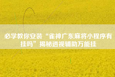 必学教你安装“雀神广东麻将小程序有挂吗	”揭秘透视辅助万能挂