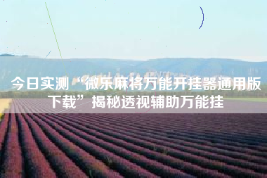 今日实测“微乐麻将万能开挂器通用版下载”揭秘透视辅助万能挂