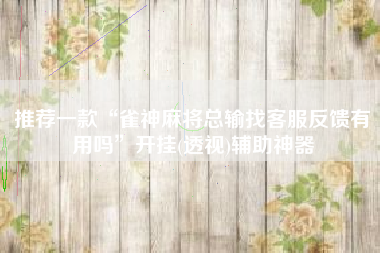 推荐一款“雀神麻将总输找客服反馈有用吗”开挂(透视)辅助神器