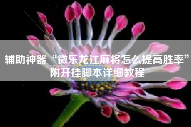 辅助神器“微乐龙江麻将怎么提高胜率	”附开挂脚本详细教程