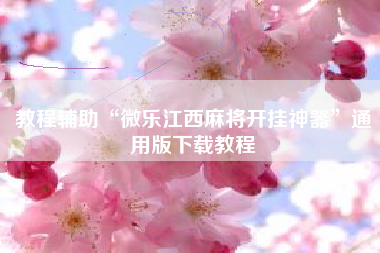 教程辅助“微乐江西麻将开挂神器”通用版下载教程