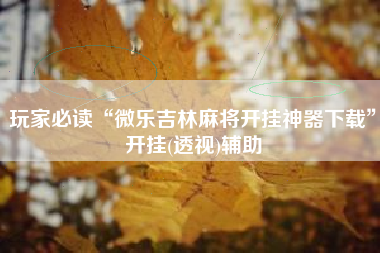 玩家必读“微乐吉林麻将开挂神器下载	”开挂(透视)辅助