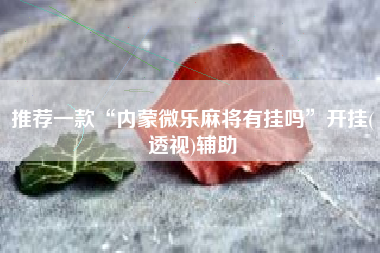 推荐一款“内蒙微乐麻将有挂吗”开挂(透视)辅助